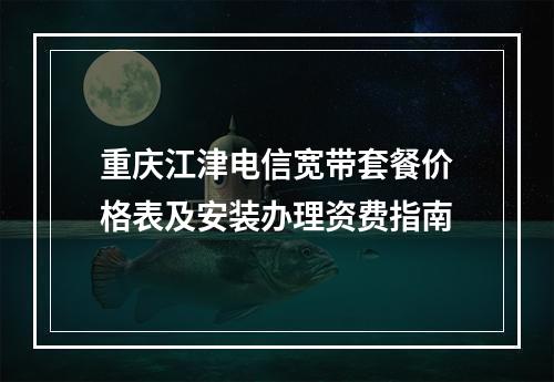 重庆江津电信宽带套餐价格表及安装办理资费指南