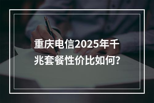 重庆电信2025年千兆套餐性价比如何？