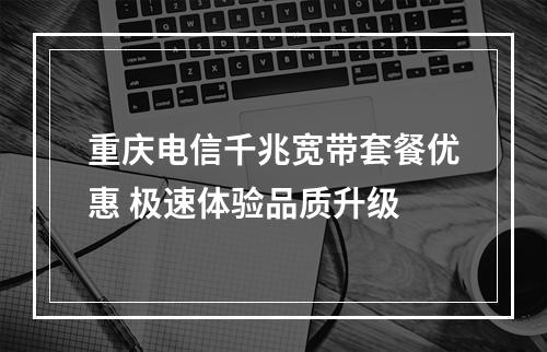 重庆电信千兆宽带套餐优惠 极速体验品质升级