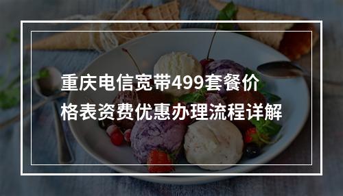 重庆电信宽带499套餐价格表资费优惠办理流程详解