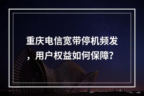 重庆电信宽带停机频发，用户权益如何保障？
