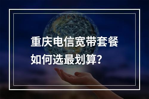 重庆电信宽带套餐如何选最划算？