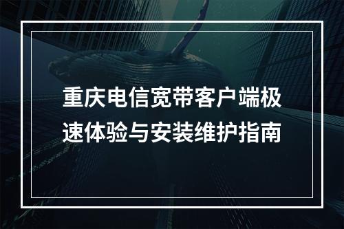 重庆电信宽带客户端极速体验与安装维护指南