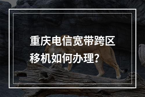 重庆电信宽带跨区移机如何办理？