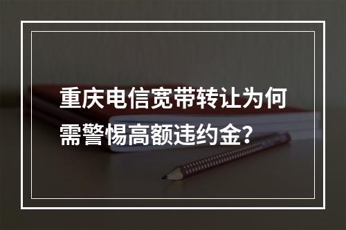 重庆电信宽带转让为何需警惕高额违约金？