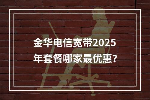 金华电信宽带2025年套餐哪家最优惠？