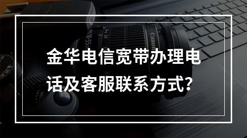 金华电信宽带办理电话及客服联系方式？