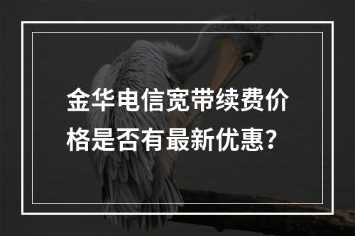 金华电信宽带续费价格是否有最新优惠？