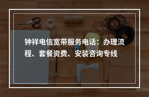 钟祥电信宽带服务电话：办理流程、套餐资费、安装咨询专线