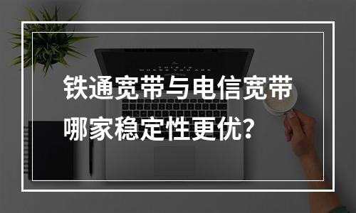 铁通宽带与电信宽带哪家稳定性更优？