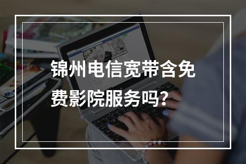 锦州电信宽带含免费影院服务吗？