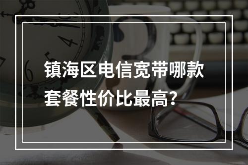 镇海区电信宽带哪款套餐性价比最高？