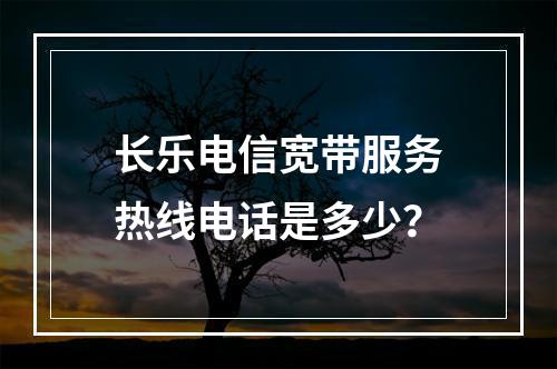 长乐电信宽带服务热线电话是多少？
