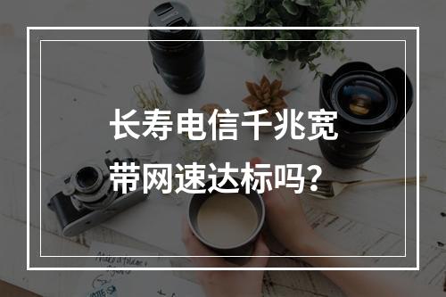 长寿电信千兆宽带网速达标吗？