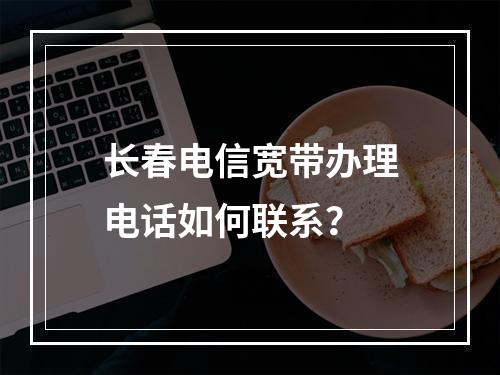 长春电信宽带办理电话如何联系？