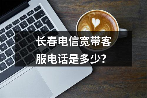 长春电信宽带客服电话是多少？
