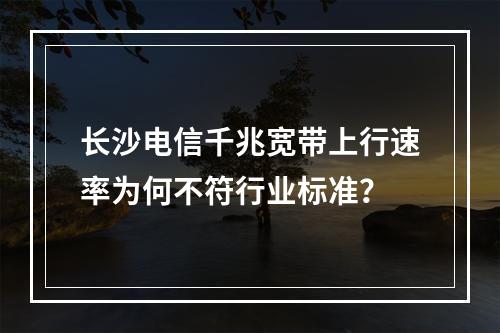 长沙电信千兆宽带上行速率为何不符行业标准？