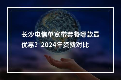 长沙电信单宽带套餐哪款最优惠？2024年资费对比