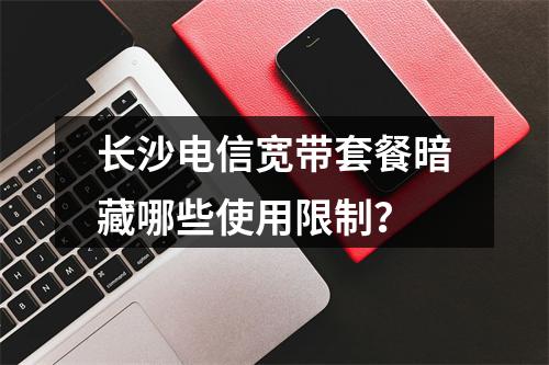 长沙电信宽带套餐暗藏哪些使用限制？