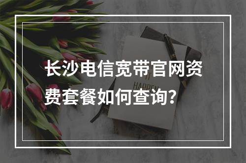 长沙电信宽带官网资费套餐如何查询？