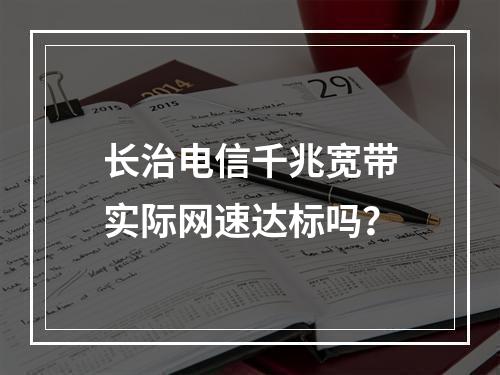 长治电信千兆宽带实际网速达标吗？