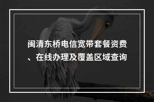闽清东桥电信宽带套餐资费、在线办理及覆盖区域查询
