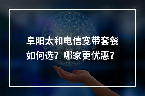 阜阳太和电信宽带套餐如何选？哪家更优惠？