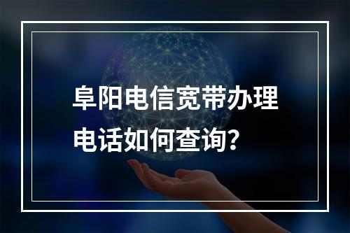 阜阳电信宽带办理电话如何查询？
