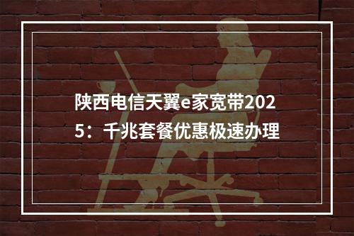陕西电信天翼e家宽带2025：千兆套餐优惠极速办理