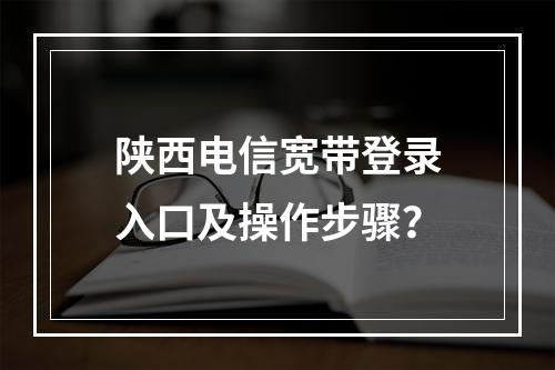 陕西电信宽带登录入口及操作步骤？