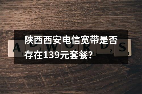 陕西西安电信宽带是否存在139元套餐？