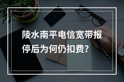 陵水南平电信宽带报停后为何仍扣费？