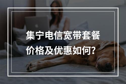 集宁电信宽带套餐价格及优惠如何？