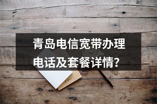 青岛电信宽带办理电话及套餐详情？
