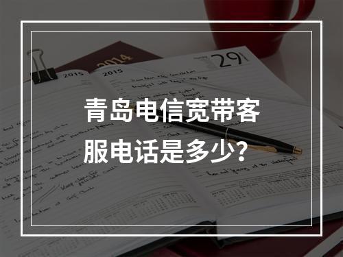 青岛电信宽带客服电话是多少？
