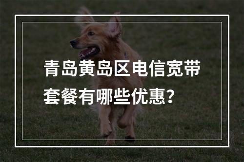 青岛黄岛区电信宽带套餐有哪些优惠？