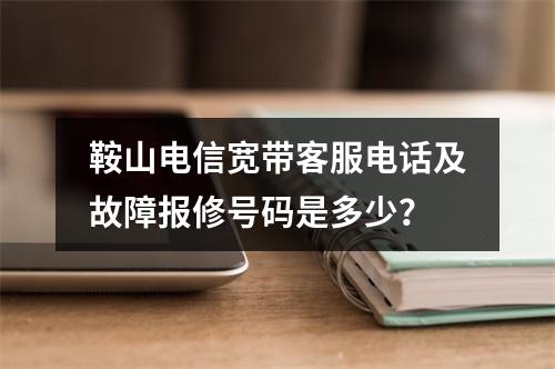 鞍山电信宽带客服电话及故障报修号码是多少？