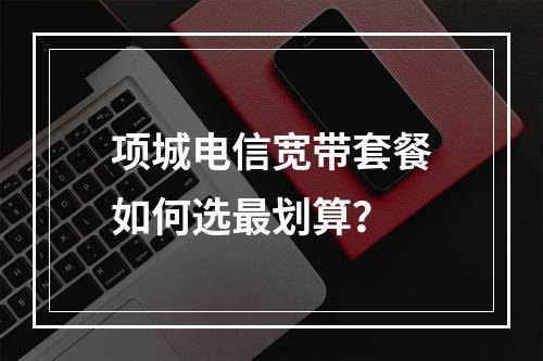 项城电信宽带套餐如何选最划算？