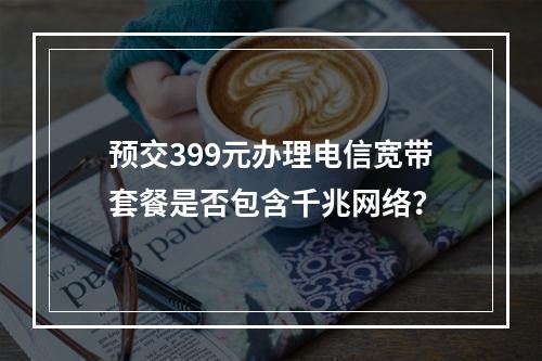 预交399元办理电信宽带套餐是否包含千兆网络？