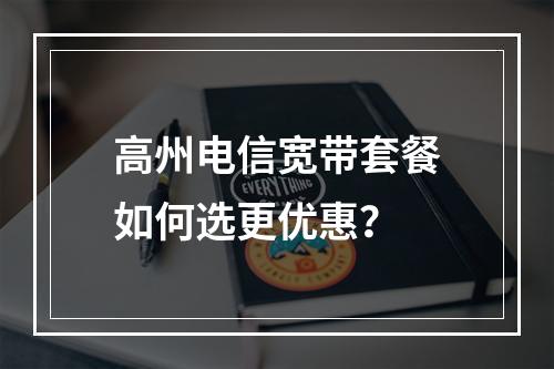 高州电信宽带套餐如何选更优惠？