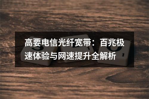 高要电信光纤宽带：百兆极速体验与网速提升全解析