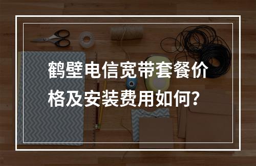鹤壁电信宽带套餐价格及安装费用如何？