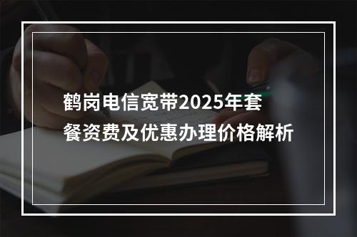 鹤岗电信宽带2025年套餐资费及优惠办理价格解析