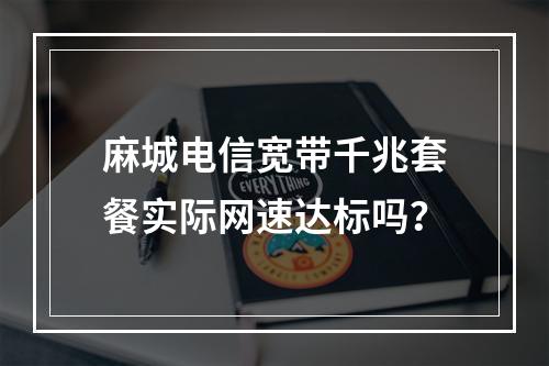 麻城电信宽带千兆套餐实际网速达标吗？