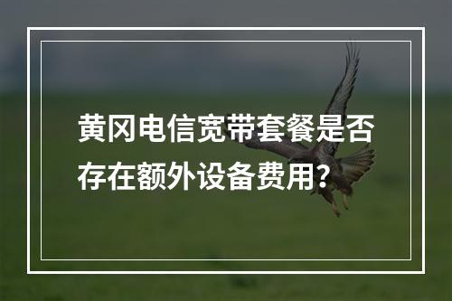 黄冈电信宽带套餐是否存在额外设备费用？