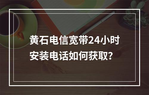 黄石电信宽带24小时安装电话如何获取？