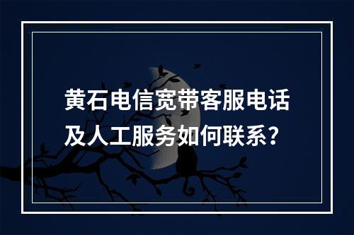 黄石电信宽带客服电话及人工服务如何联系？