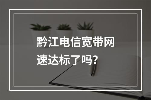 黔江电信宽带网速达标了吗？