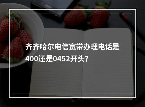 齐齐哈尔电信宽带办理电话是400还是0452开头？