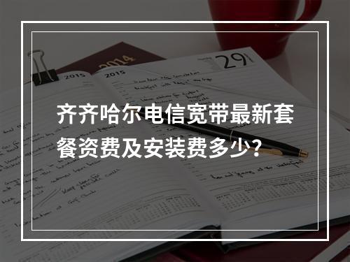 齐齐哈尔电信宽带最新套餐资费及安装费多少？